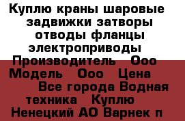 Куплю краны шаровые  задвижки затворы отводы фланцы электроприводы › Производитель ­ Ооо › Модель ­ Ооо › Цена ­ 2 000 - Все города Водная техника » Куплю   . Ненецкий АО,Варнек п.